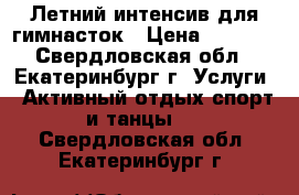 Летний интенсив для гимнасток › Цена ­ 6 000 - Свердловская обл., Екатеринбург г. Услуги » Активный отдых,спорт и танцы   . Свердловская обл.,Екатеринбург г.